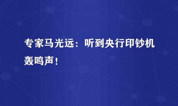 专家马光远：听到央行印钞机轰鸣声！