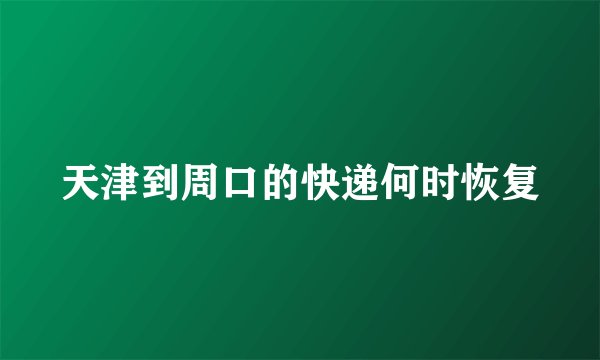 天津到周口的快递何时恢复