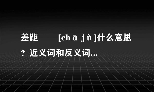 差距   [chā jù]什么意思？近义词和反义词是什么？英文翻译是什么？
