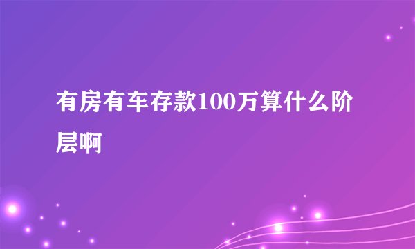 有房有车存款100万算什么阶层啊