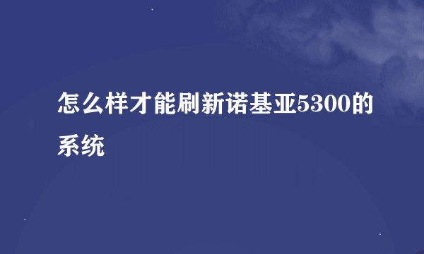 怎么样才能刷新诺基亚5300的系统