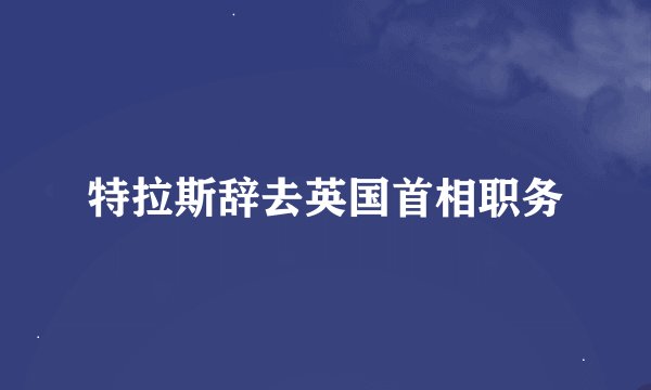 特拉斯辞去英国首相职务