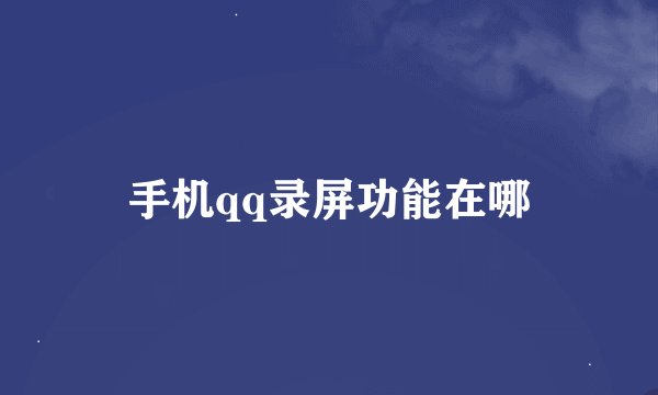 手机qq录屏功能在哪