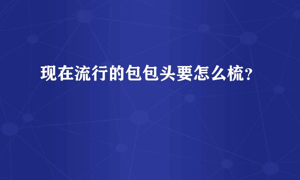 现在流行的包包头要怎么梳？