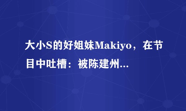 大小S的好姐妹Makiyo，在节目中吐槽：被陈建州在酒后强吻