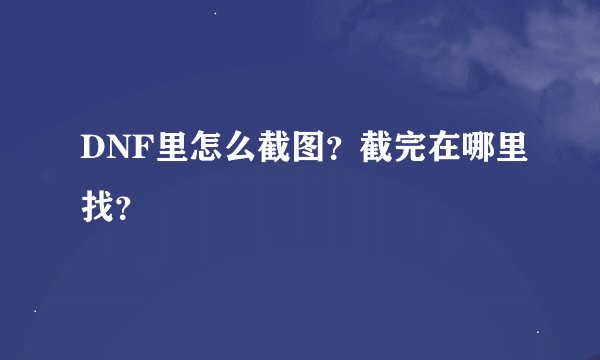 DNF里怎么截图？截完在哪里找？
