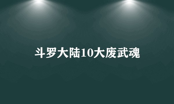 斗罗大陆10大废武魂