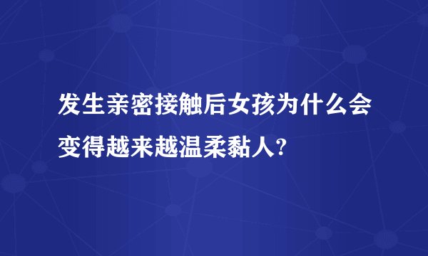 发生亲密接触后女孩为什么会变得越来越温柔黏人?