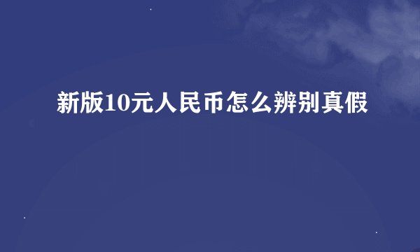 新版10元人民币怎么辨别真假