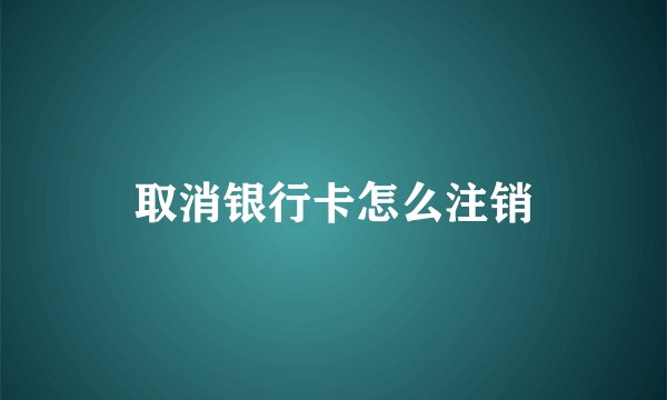 取消银行卡怎么注销