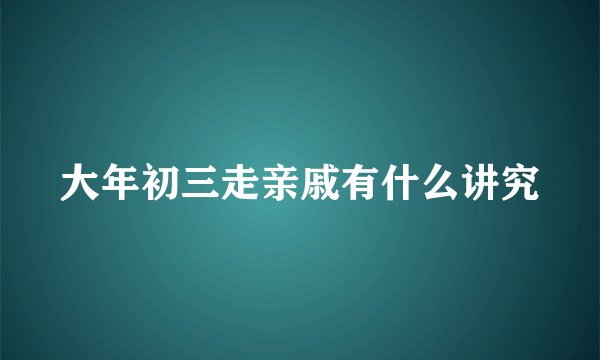 大年初三走亲戚有什么讲究