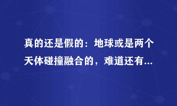 真的还是假的：地球或是两个天体碰撞融合的，难道还有一个世界？