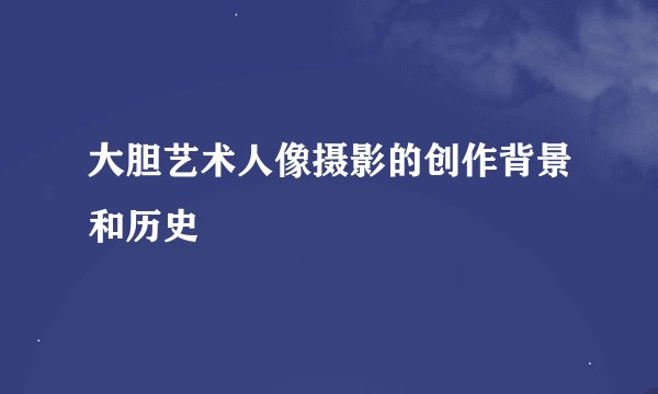 大胆艺术人像摄影的创作背景和历史