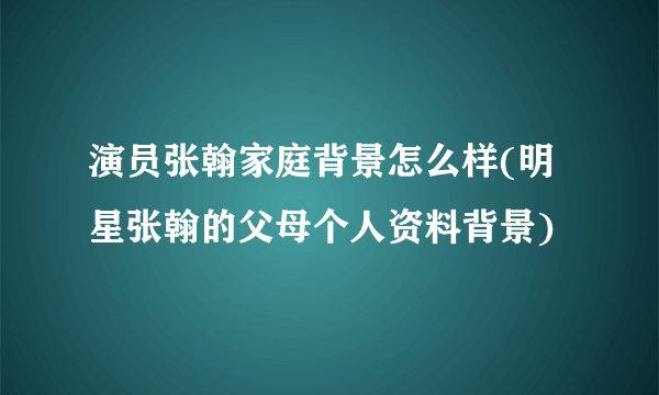演员张翰家庭背景怎么样(明星张翰的父母个人资料背景)