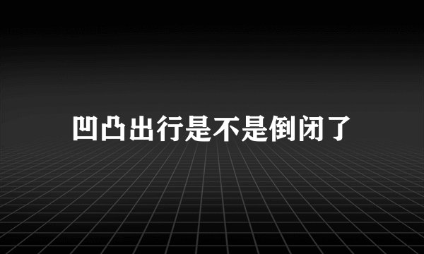 凹凸出行是不是倒闭了