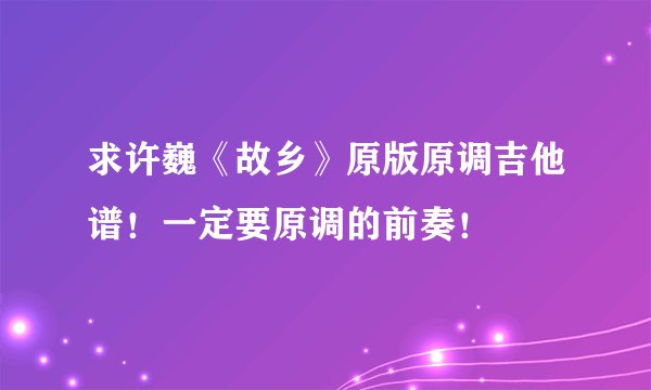 求许巍《故乡》原版原调吉他谱！一定要原调的前奏！
