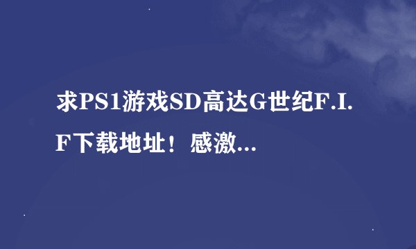 求PS1游戏SD高达G世纪F.I.F下载地址！感激不尽~~！！！