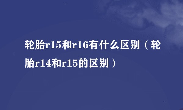 轮胎r15和r16有什么区别（轮胎r14和r15的区别）