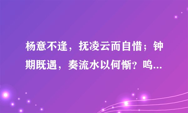 杨意不逢，抚凌云而自惜；钟期既遇，奏流水以何惭？呜乎！胜地不常，盛筵难再；兰亭已矣，梓泽丘墟。