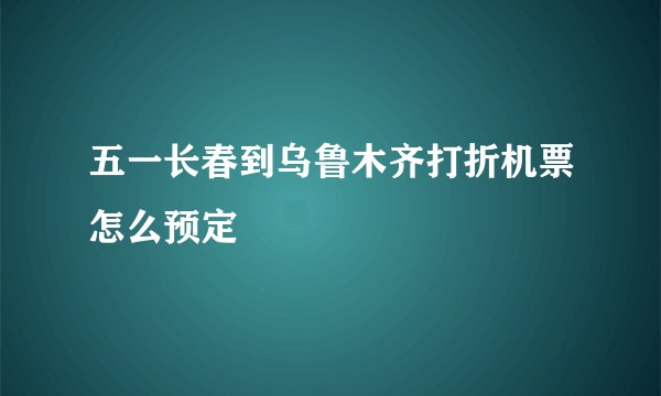 五一长春到乌鲁木齐打折机票怎么预定