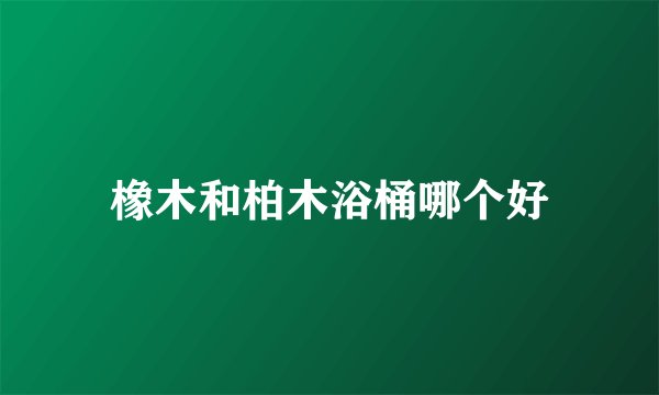 橡木和柏木浴桶哪个好