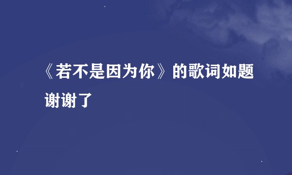 《若不是因为你》的歌词如题 谢谢了