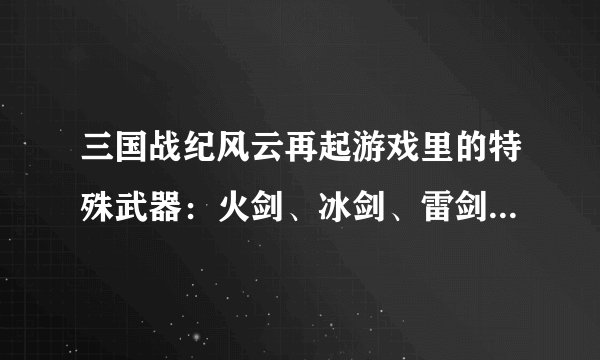 三国战纪风云再起游戏里的特殊武器：火剑、冰剑、雷剑，是怎么才能拿