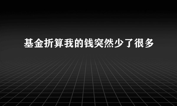基金折算我的钱突然少了很多