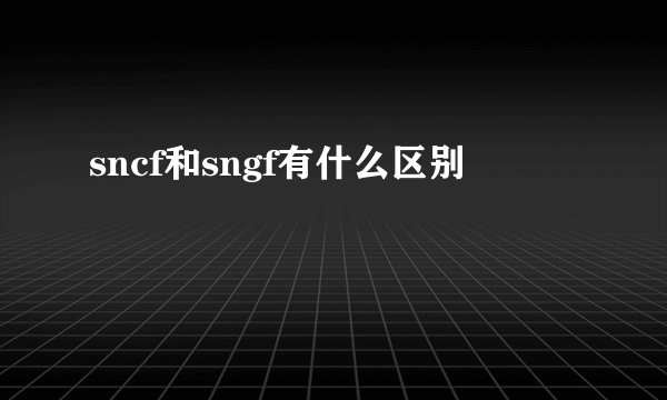 sncf和sngf有什么区别