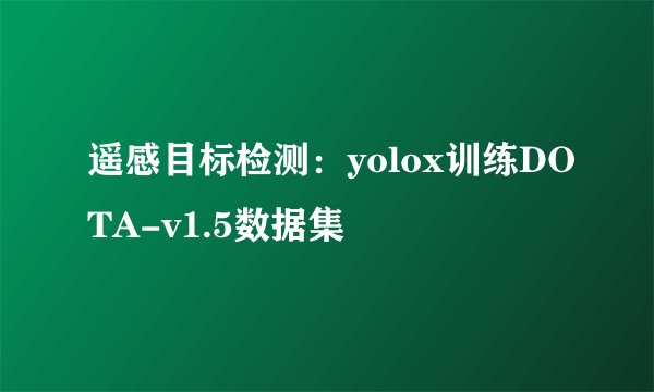 遥感目标检测：yolox训练DOTA-v1.5数据集