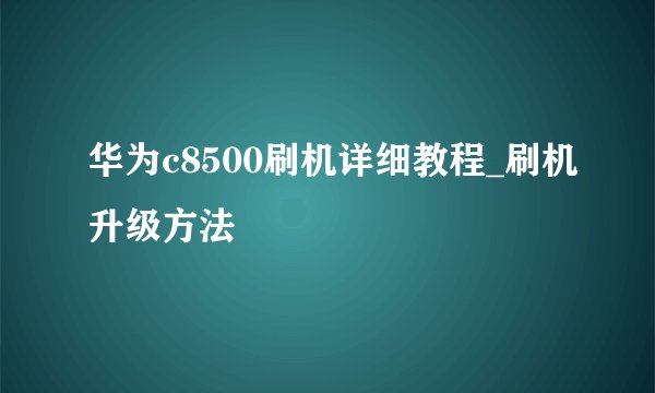 华为c8500刷机详细教程_刷机升级方法