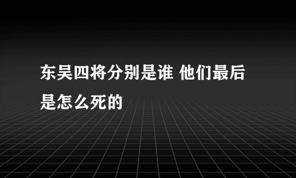 东吴四将分别是谁 他们最后是怎么死的