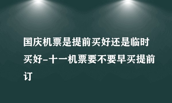 国庆机票是提前买好还是临时买好-十一机票要不要早买提前订