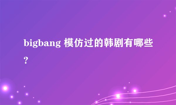 bigbang 模仿过的韩剧有哪些?