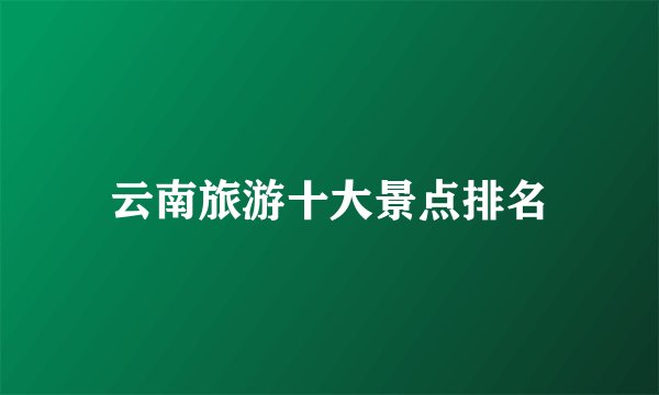 云南旅游十大景点排名