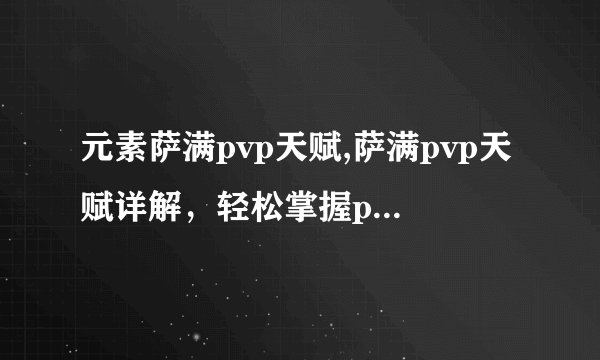 元素萨满pvp天赋,萨满pvp天赋详解，轻松掌握pvp奥妙