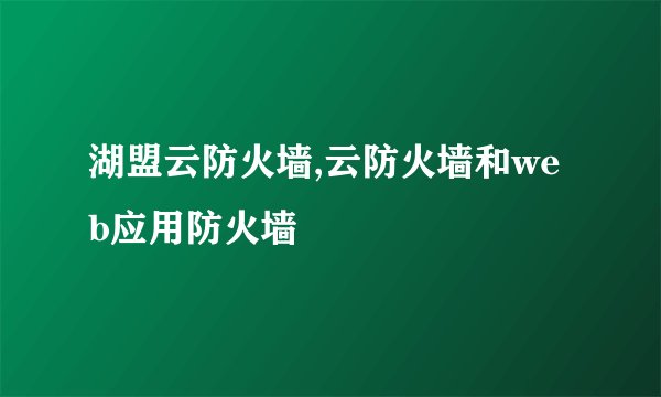湖盟云防火墙,云防火墙和web应用防火墙