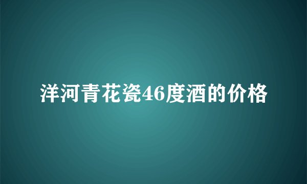 洋河青花瓷46度酒的价格