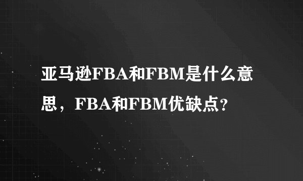 亚马逊FBA和FBM是什么意思,FBA和FBM优缺点?