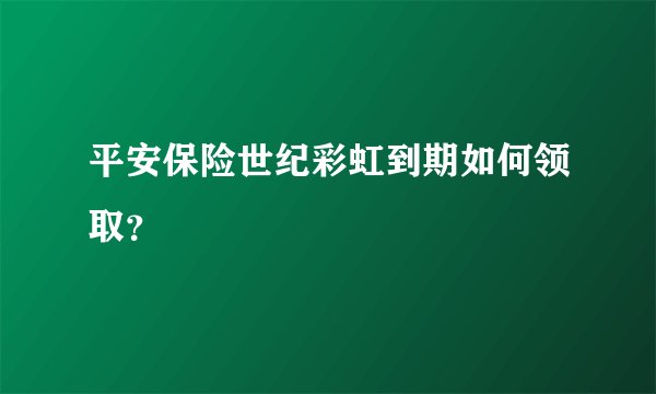 平安保险世纪彩虹到期如何领取？