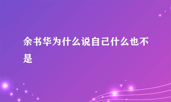 余书华为什么说自己什么也不是