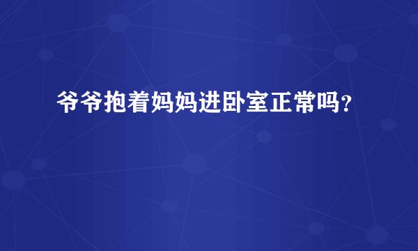 爷爷抱着妈妈进卧室正常吗？