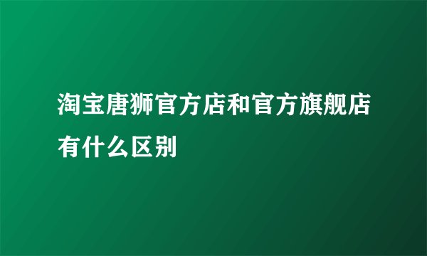 淘宝唐狮官方店和官方旗舰店有什么区别