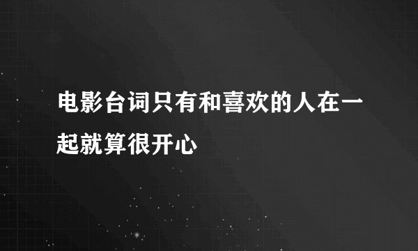 电影台词只有和喜欢的人在一起就算很开心