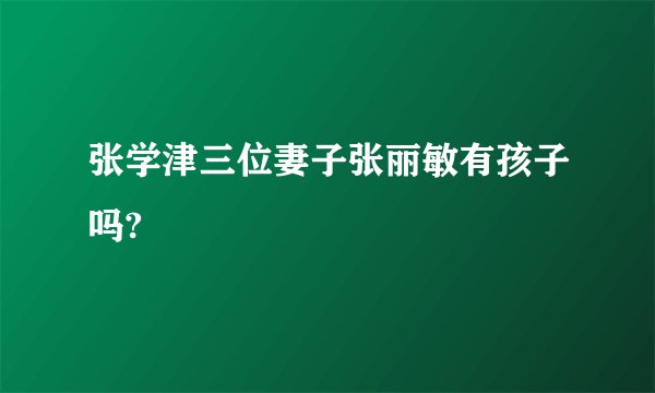 张学津三位妻子张丽敏有孩子吗?