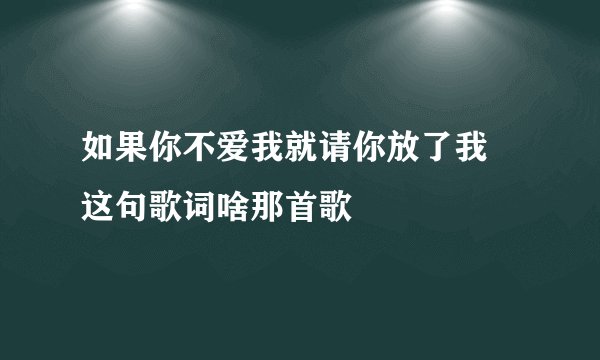 如果你不爱我就请你放了我 这句歌词啥那首歌