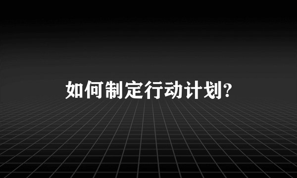 如何制定行动计划?