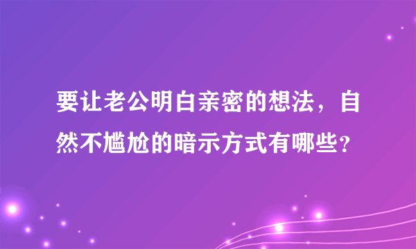 要让老公明白亲密的想法，自然不尴尬的暗示方式有哪些？