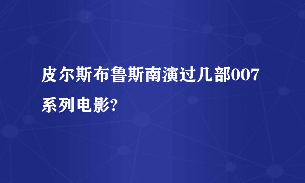 皮尔斯布鲁斯南演过几部007系列电影?