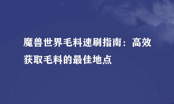 魔兽世界毛料速刷指南：高效获取毛料的最佳地点